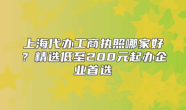 上海代辦工商執(zhí)照哪家好？精選低至200元起辦企業(yè)首選
