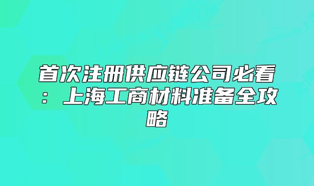 首次注冊(cè)供應(yīng)鏈公司必看:上海工商材料準(zhǔn)備全攻略