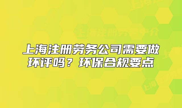 上海注冊勞務公司需要做環(huán)評嗎？環(huán)保合規(guī)要點