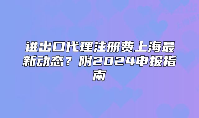 進(jìn)出口代理注冊(cè)費(fèi)上海最新動(dòng)態(tài)？附2024申報(bào)指南