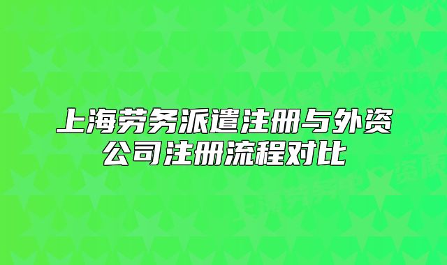 上海勞務(wù)派遣注冊與外資公司注冊流程對比