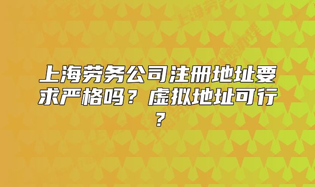 上海勞務(wù)公司注冊(cè)地址要求嚴(yán)格嗎？虛擬地址可行？