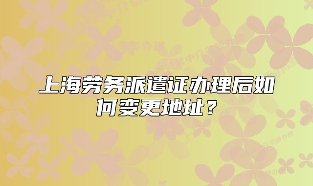 上海勞務(wù)派遣證辦理后如何變更地址？