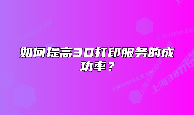 如何提高3D打印服務(wù)的成功率？