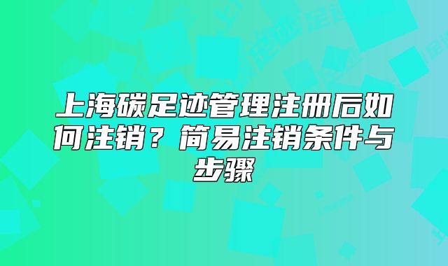 上海碳足跡管理注冊后如何注銷？簡易注銷條件與步驟
