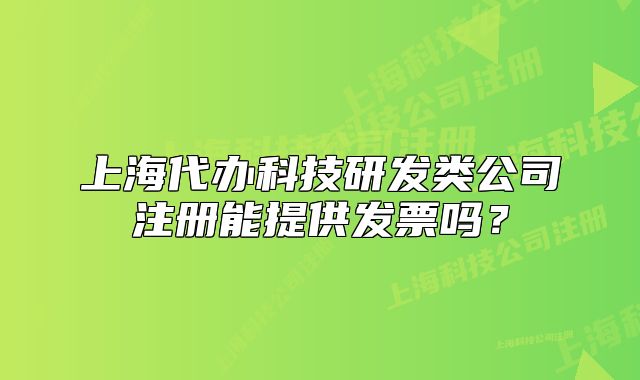 上海代辦科技研發(fā)類公司注冊能提供發(fā)票嗎？