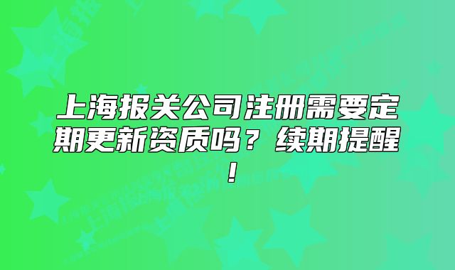 上海報(bào)關(guān)公司注冊(cè)需要定期更新資質(zhì)嗎？續(xù)期提醒！