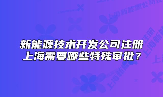 新能源技術(shù)開發(fā)公司注冊上海需要哪些特殊審批？