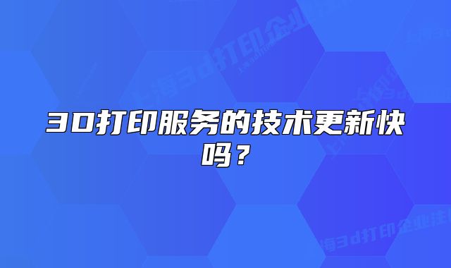 3D打印服務(wù)的技術(shù)更新快嗎？