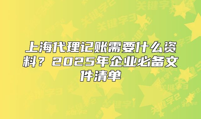 上海代理記賬需要什么資料？2025年企業(yè)必備文件清單