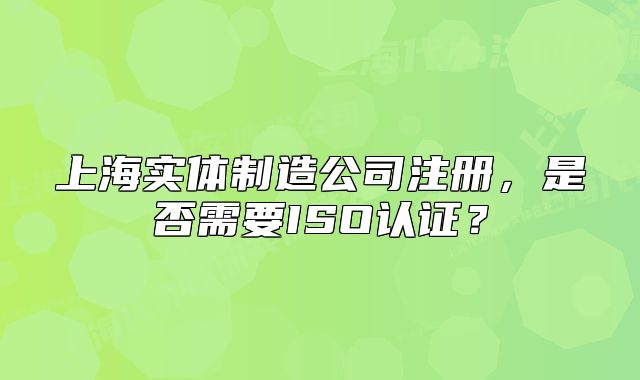 上海實體制造公司注冊，是否需要ISO認證？