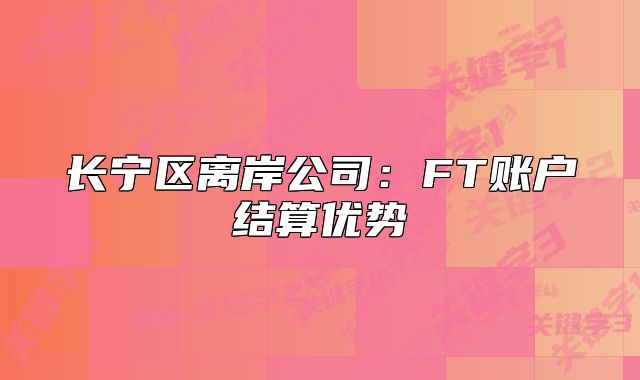 長(zhǎng)寧區(qū)離岸公司：FT賬戶結(jié)算優(yōu)勢(shì)