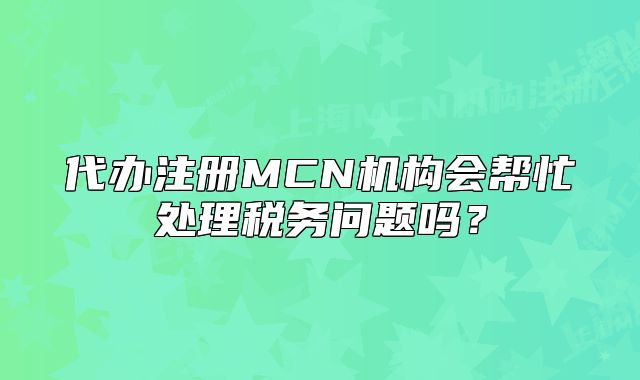 代辦注冊MCN機(jī)構(gòu)會幫忙處理稅務(wù)問題嗎？
