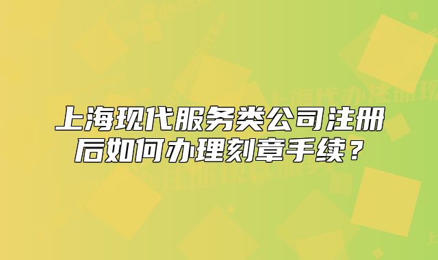 上海現(xiàn)代服務(wù)類公司注冊后如何辦理刻章手續(xù)？