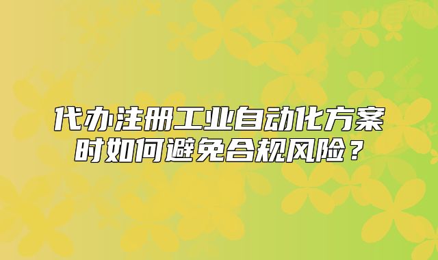 代辦注冊(cè)工業(yè)自動(dòng)化方案時(shí)如何避免合規(guī)風(fēng)險(xiǎn)？