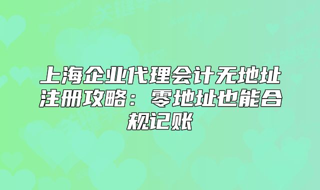 上海企業(yè)代理會計無地址注冊攻略：零地址也能合規(guī)記賬