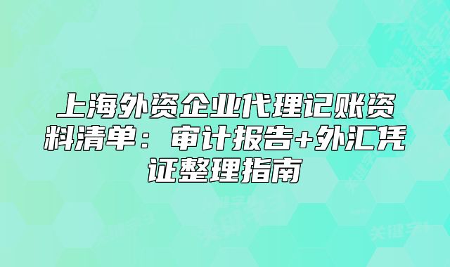 上海外資企業(yè)代理記賬資料清單：審計(jì)報(bào)告+外匯憑證整理指南