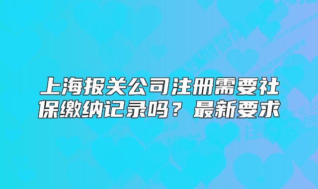 上海報關(guān)公司注冊需要社保繳納記錄嗎？最新要求