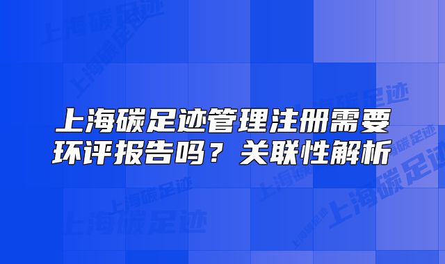 上海碳足跡管理注冊(cè)需要環(huán)評(píng)報(bào)告嗎？關(guān)聯(lián)性解析