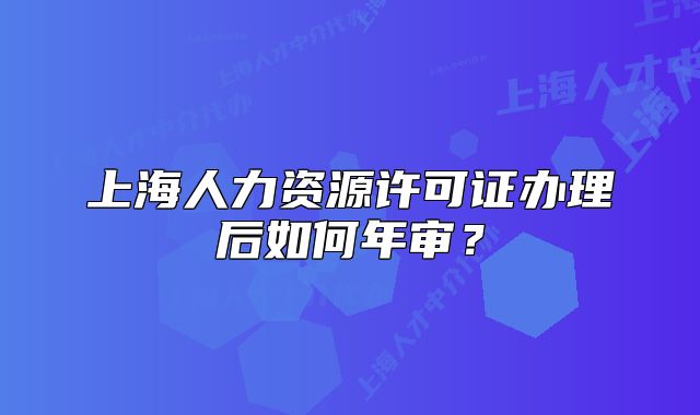 上海人力資源許可證辦理后如何年審？