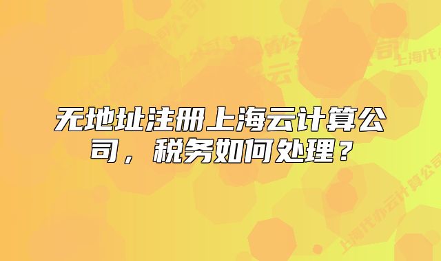 無地址注冊上海云計(jì)算公司，稅務(wù)如何處理？