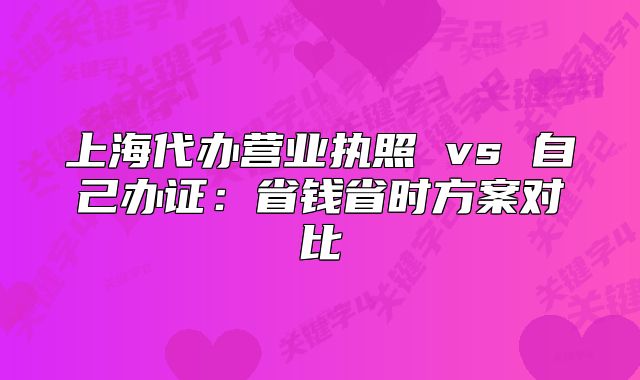 上海代辦營(yíng)業(yè)執(zhí)照 vs 自己辦證：省錢省時(shí)方案對(duì)比