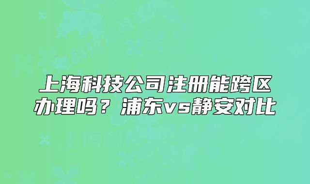 上?？萍脊咀阅芸鐓^(qū)辦理嗎？浦東vs靜安對比