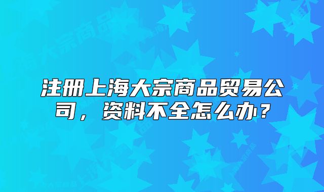 注冊(cè)上海大宗商品貿(mào)易公司，資料不全怎么辦？
