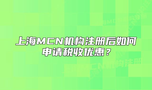 上海MCN機(jī)構(gòu)注冊(cè)后如何申請(qǐng)稅收優(yōu)惠？