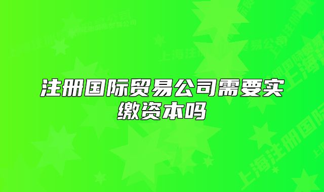 注冊國際貿(mào)易公司需要實繳資本嗎