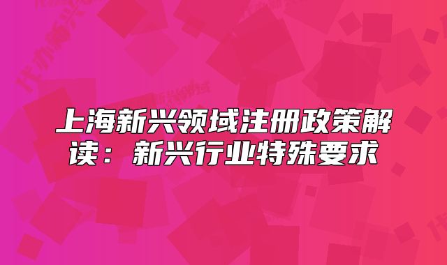 上海新興領(lǐng)域注冊政策解讀：新興行業(yè)特殊要求