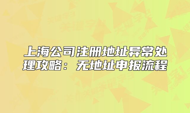 上海公司注冊地址異常處理攻略：無地址申報流程