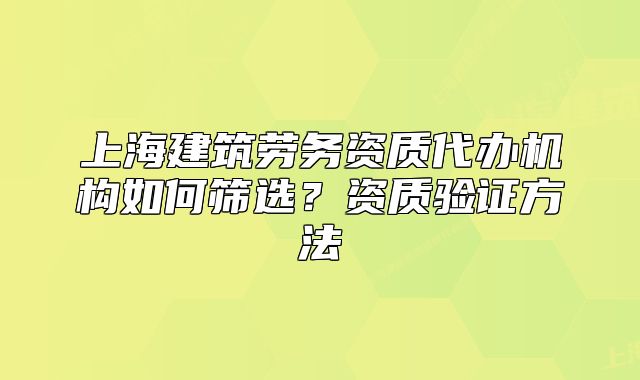 上海建筑勞務(wù)資質(zhì)代辦機構(gòu)如何篩選？資質(zhì)驗證方法