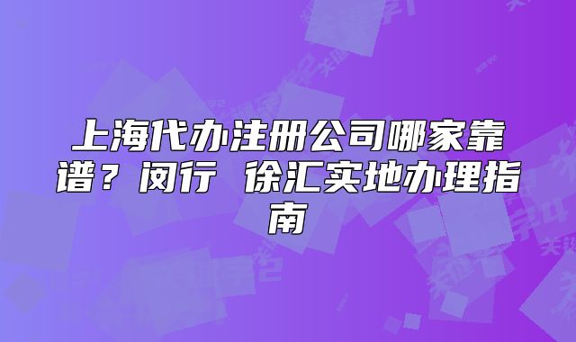 上海代辦注冊(cè)公司哪家靠譜？閔行 徐匯實(shí)地辦理指南