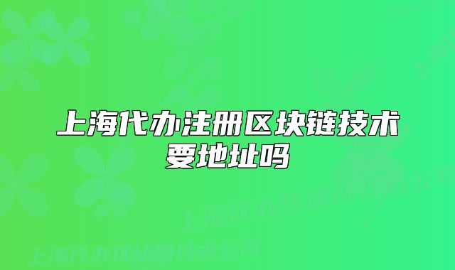 上海代辦注冊(cè)區(qū)塊鏈技術(shù)要地址嗎