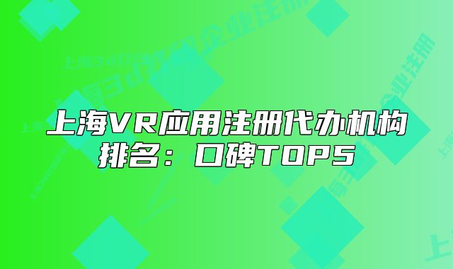 上海VR應用注冊代辦機構排名：口碑TOP5