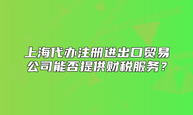 上海代辦注冊進(jìn)出口貿(mào)易公司能否提供財(cái)稅服務(wù)？
