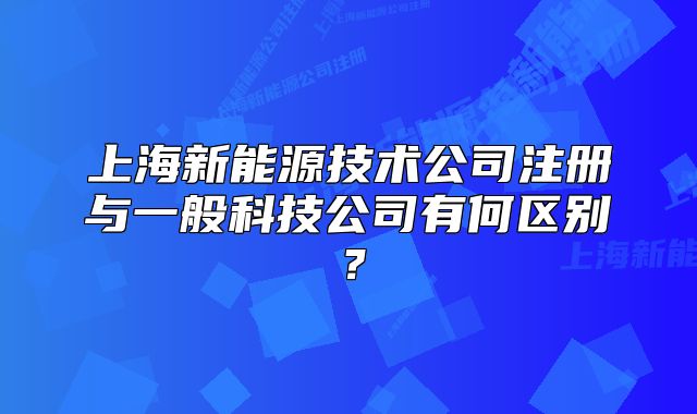 上海新能源技術公司注冊與一般科技公司有何區(qū)別？