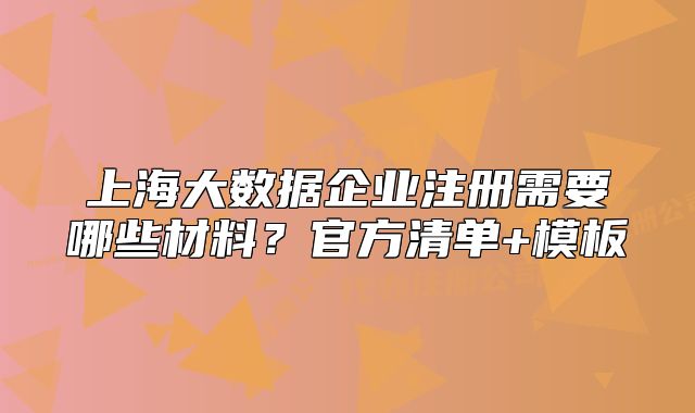 上海大數(shù)據(jù)企業(yè)注冊需要哪些材料？官方清單+模板