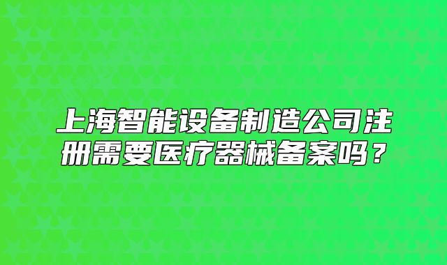 上海智能設(shè)備制造公司注冊需要醫(yī)療器械備案嗎？