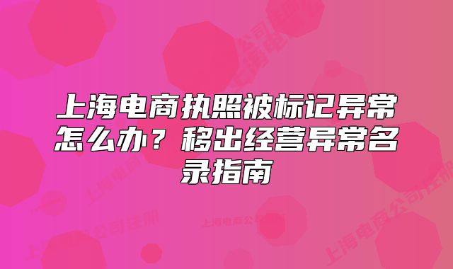 上海電商執(zhí)照被標(biāo)記異常怎么辦？移出經(jīng)營異常名錄指南