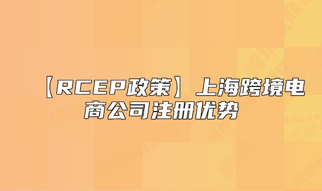 【RCEP政策】上海跨境電商公司注冊(cè)優(yōu)勢(shì)