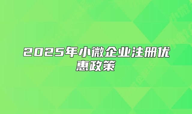 2025年小微企業(yè)注冊優(yōu)惠政策
