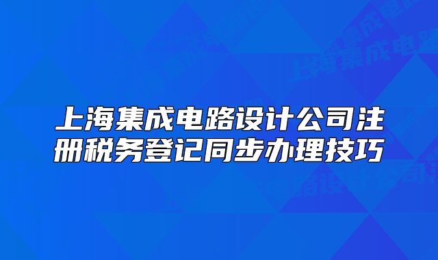 上海集成電路設(shè)計公司注冊稅務(wù)登記同步辦理技巧