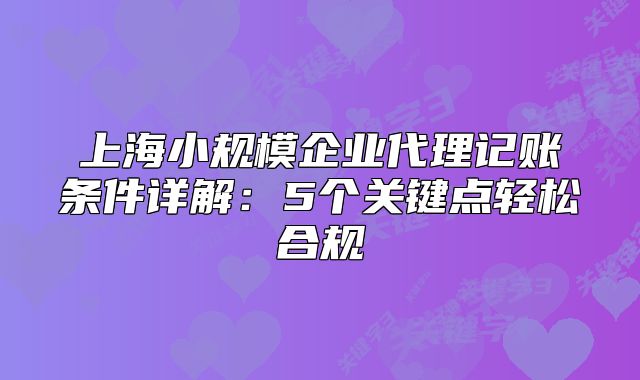 上海小規(guī)模企業(yè)代理記賬條件詳解：5個(gè)關(guān)鍵點(diǎn)輕松合規(guī)