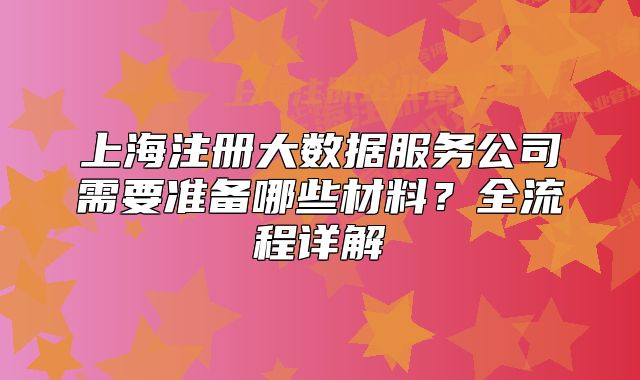 上海注冊(cè)大數(shù)據(jù)服務(wù)公司需要準(zhǔn)備哪些材料？全流程詳解