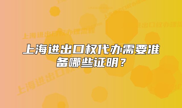 上海進出口權(quán)代辦需要準備哪些證明？
