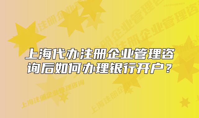 上海代辦注冊企業(yè)管理咨詢后如何辦理銀行開戶？