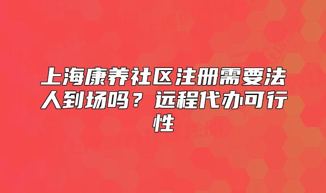 上?？叼B(yǎng)社區(qū)注冊(cè)需要法人到場(chǎng)嗎？遠(yuǎn)程代辦可行性