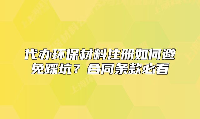 代辦環(huán)保材料注冊如何避免踩坑？合同條款必看